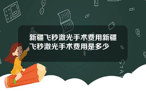 新疆飞秒激光手术费用新疆飞秒激光手术费用是多少