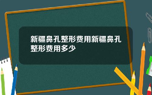 新疆鼻孔整形费用新疆鼻孔整形费用多少