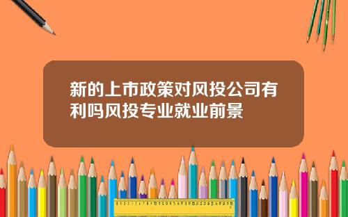 新的上市政策对风投公司有利吗风投专业就业前景