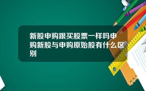 新股申购跟买股票一样吗申购新股与申购原始股有什么区别