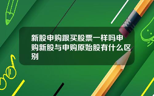 新股申购跟买股票一样吗申购新股与申购原始股有什么区别