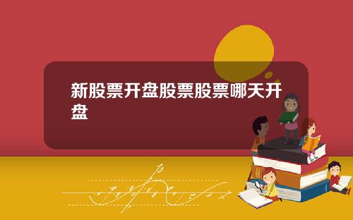 新股票开盘股票股票哪天开盘