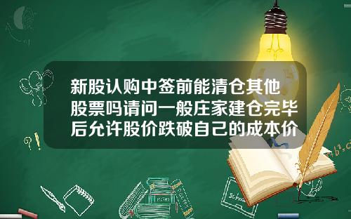 新股认购中签前能清仓其他股票吗请问一般庄家建仓完毕后允许股价跌破自己的成本价吗