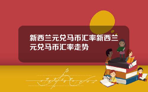 新西兰元兑马币汇率新西兰元兑马币汇率走势