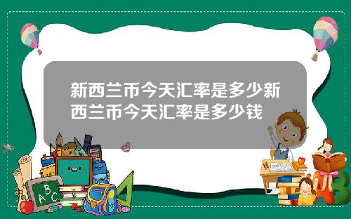 新西兰币今天汇率是多少新西兰币今天汇率是多少钱