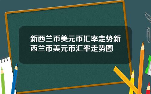 新西兰币美元币汇率走势新西兰币美元币汇率走势图