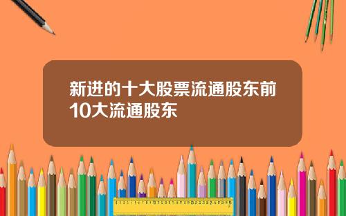 新进的十大股票流通股东前10大流通股东