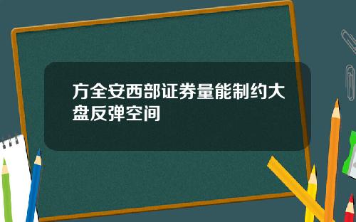 方全安西部证券量能制约大盘反弹空间