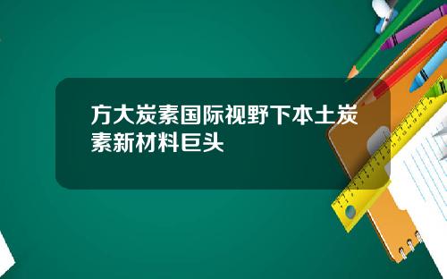方大炭素国际视野下本土炭素新材料巨头