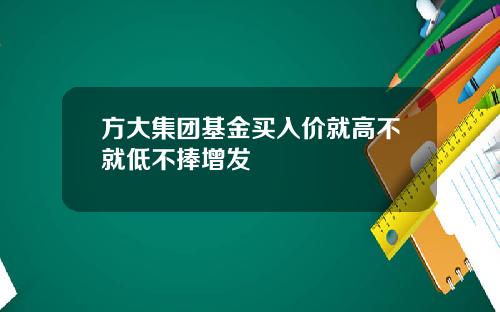 方大集团基金买入价就高不就低不捧增发