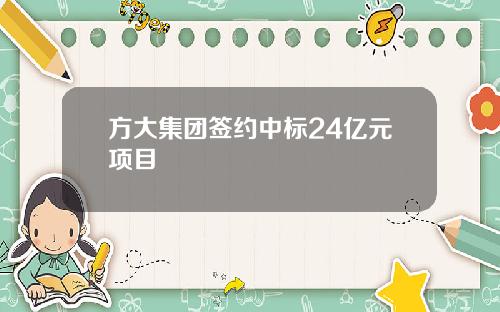 方大集团签约中标24亿元项目