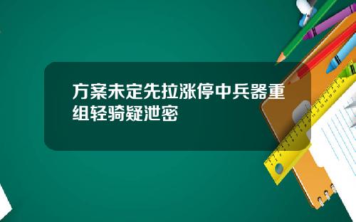 方案未定先拉涨停中兵器重组轻骑疑泄密