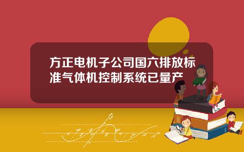 方正电机子公司国六排放标准气体机控制系统已量产