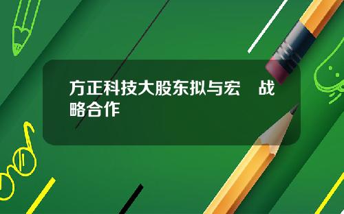 方正科技大股东拟与宏碁战略合作