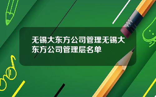 无锡大东方公司管理无锡大东方公司管理层名单