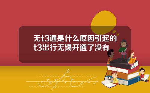 无t3通是什么原因引起的t3出行无锡开通了没有