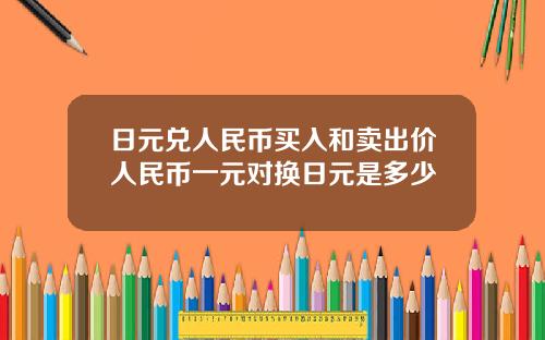 日元兑人民币买入和卖出价人民币一元对换日元是多少