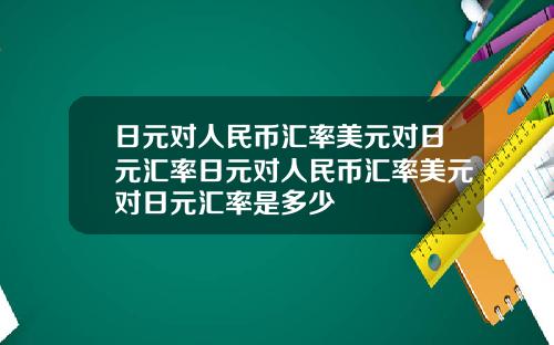 日元对人民币汇率美元对日元汇率日元对人民币汇率美元对日元汇率是多少