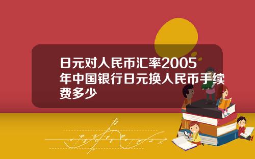 日元对人民币汇率2005年中国银行日元换人民币手续费多少