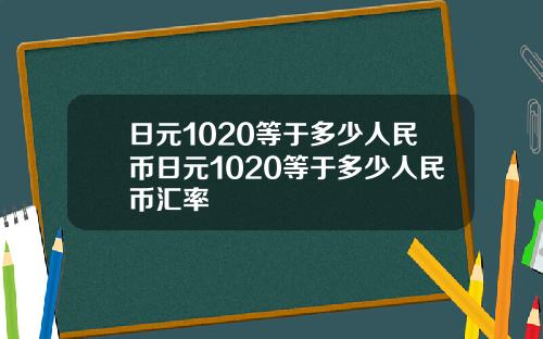 日元1020等于多少人民币日元1020等于多少人民币汇率