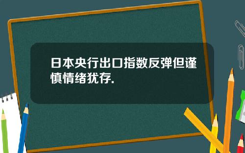 日本央行出口指数反弹但谨慎情绪犹存.