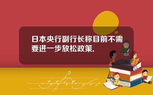 日本央行副行长称目前不需要进一步放松政策.