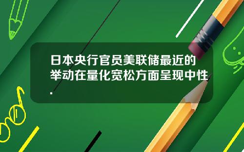 日本央行官员美联储最近的举动在量化宽松方面呈现中性.