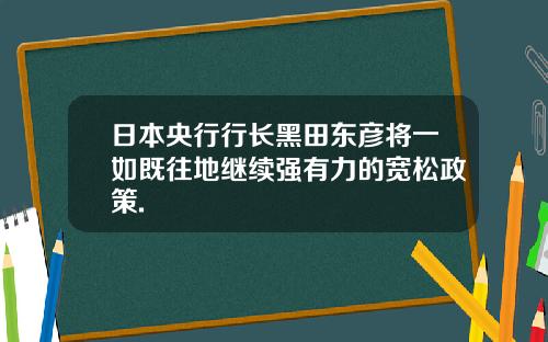 日本央行行长黑田东彦将一如既往地继续强有力的宽松政策.