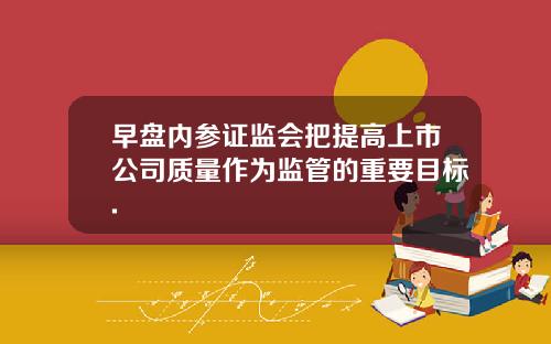早盘内参证监会把提高上市公司质量作为监管的重要目标.