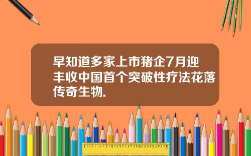 早知道多家上市猪企7月迎丰收中国首个突破性疗法花落传奇生物.