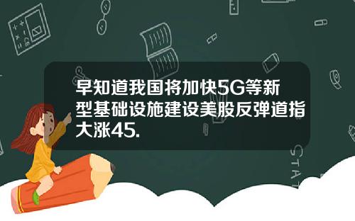 早知道我国将加快5G等新型基础设施建设美股反弹道指大涨45.