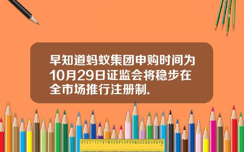 早知道蚂蚁集团申购时间为10月29日证监会将稳步在全市场推行注册制.