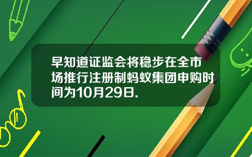 早知道证监会将稳步在全市场推行注册制蚂蚁集团申购时间为10月29日.