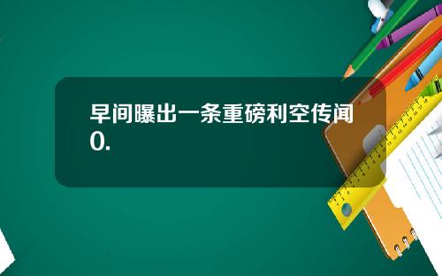 早间曝出一条重磅利空传闻0.