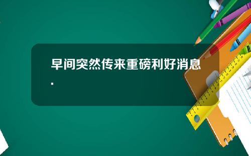 早间突然传来重磅利好消息.