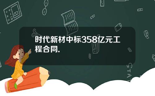 时代新材中标358亿元工程合同.