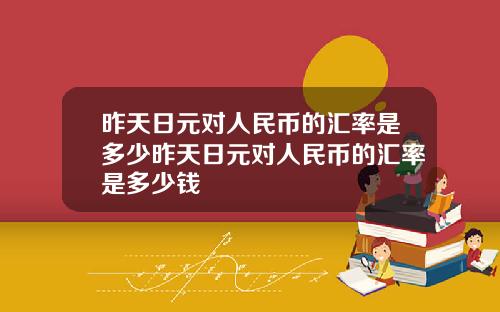 昨天日元对人民币的汇率是多少昨天日元对人民币的汇率是多少钱