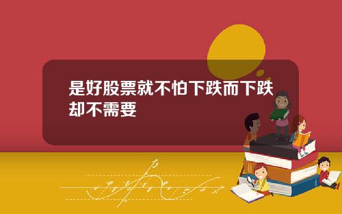 是好股票就不怕下跌而下跌却不需要