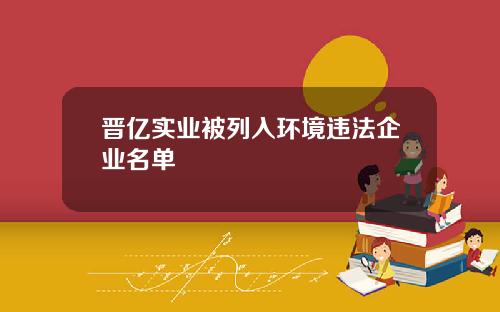 晋亿实业被列入环境违法企业名单