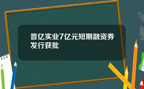 晋亿实业7亿元短期融资券发行获批