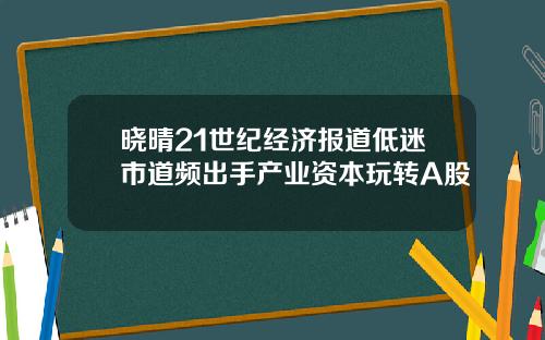晓晴21世纪经济报道低迷市道频出手产业资本玩转A股