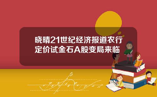 晓晴21世纪经济报道农行定价试金石A股变局来临