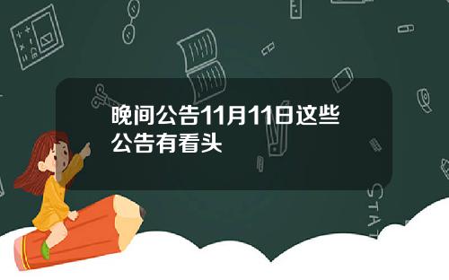 晚间公告11月11日这些公告有看头