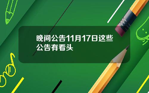 晚间公告11月17日这些公告有看头