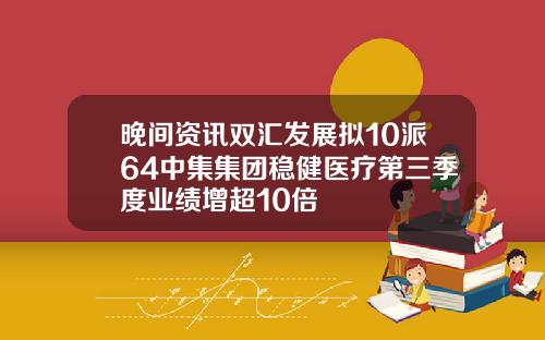 晚间资讯双汇发展拟10派64中集集团稳健医疗第三季度业绩增超10倍