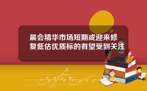 晨会精华市场短期或迎来修复低估优质标的有望受到关注