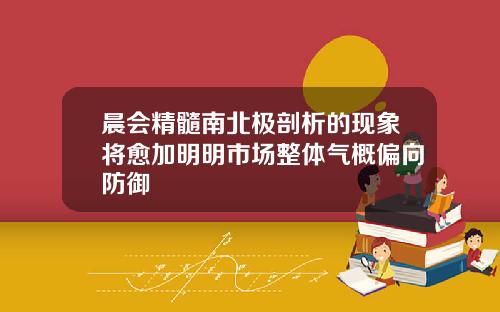 晨会精髓南北极剖析的现象将愈加明明市场整体气概偏向防御