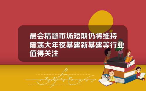 晨会精髓市场短期仍将维持震荡大年夜基建新基建等行业值得关注