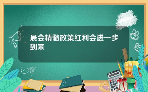 晨会精髓政策红利会进一步到来