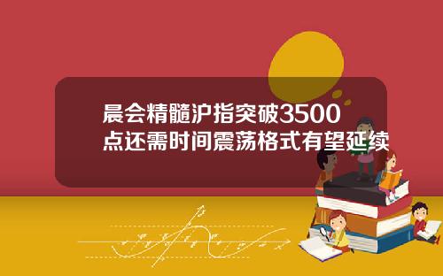 晨会精髓沪指突破3500点还需时间震荡格式有望延续